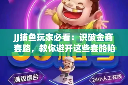 JJ捕鱼玩家必看：识破金商套路，教你避开这些套路陷阱！