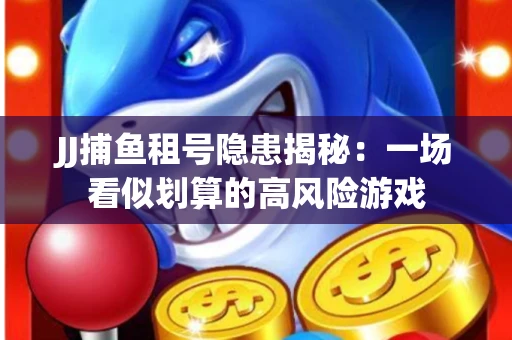 JJ捕鱼租号隐患揭秘：一场看似划算的高风险游戏