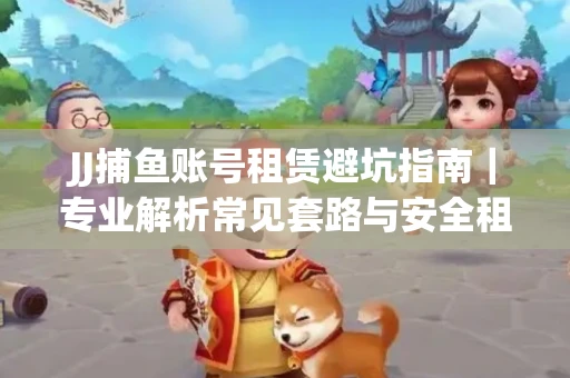 JJ捕鱼账号租赁避坑指南｜专业解析常见套路与安全租号法则