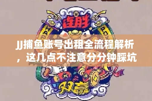 JJ捕鱼账号出租全流程解析，这几点不注意分分钟踩坑