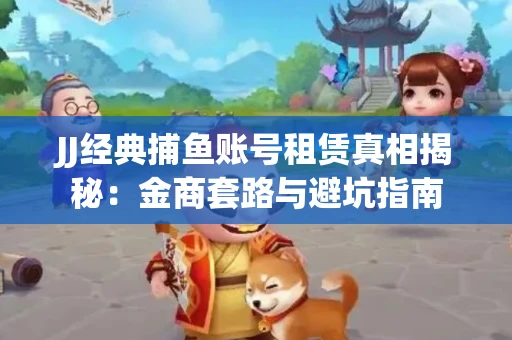 JJ经典捕鱼账号租赁真相揭秘：金商套路与避坑指南
