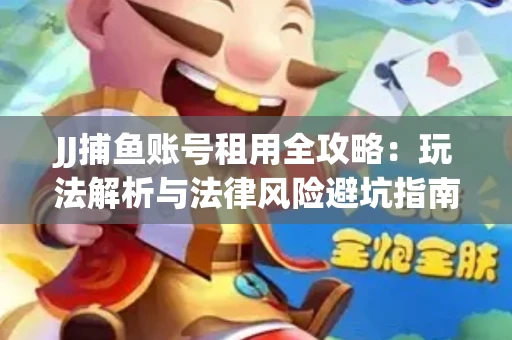JJ捕鱼账号租用全攻略：玩法解析与法律风险避坑指南