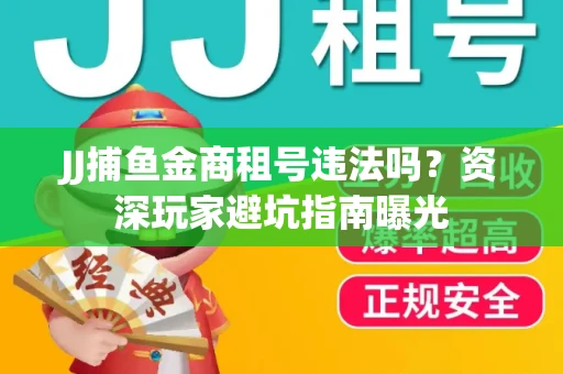 JJ捕鱼金商租号违法吗？资深玩家避坑指南曝光