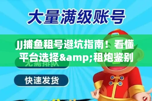 JJ捕鱼租号避坑指南！看懂平台选择&租炮鉴别技巧
