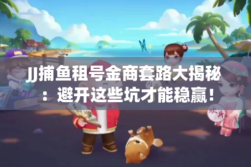 JJ捕鱼租号金商套路大揭秘：避开这些坑才能稳赢！