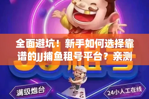 全面避坑！新手如何选择靠谱的JJ捕鱼租号平台？亲测租炮技巧大公开