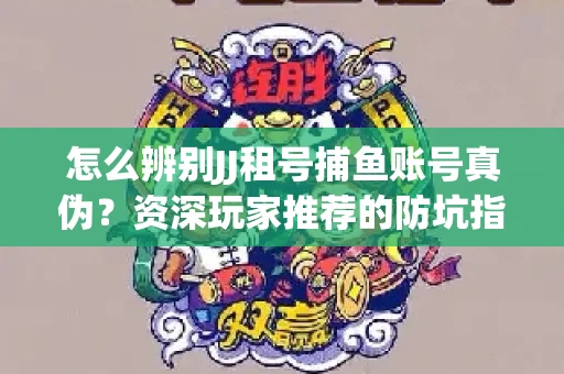 怎么辨别JJ租号捕鱼账号真伪？资深玩家推荐的防坑指南！