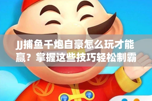 JJ捕鱼千炮自豪怎么玩才能赢？掌握这些技巧轻松制霸