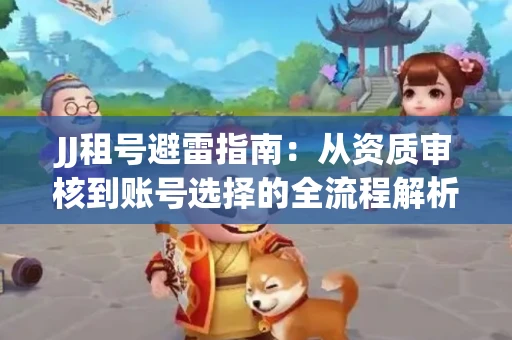 JJ租号避雷指南：从资质审核到账号选择的全流程解析！捕鱼经典账号有何独特差异？