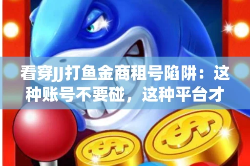 看穿JJ打鱼金商租号陷阱：这种账号不要碰，这种平台才靠谱